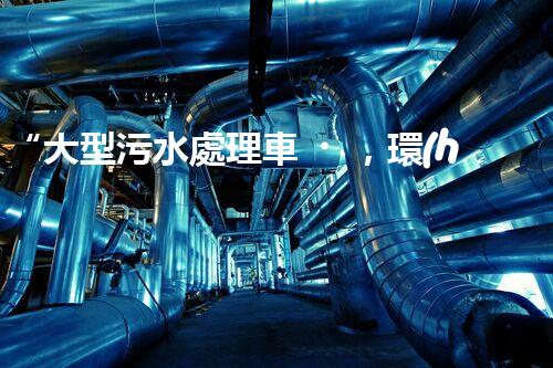 “大型污水處理車，環(huán)保先鋒，守護(hù)碧水藍(lán)天！”